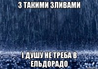 з такими зливами і душу не треба в ельдорадо