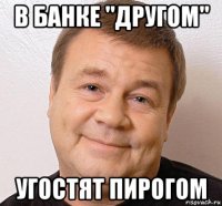 в банке "другом" угостят пирогом