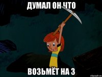 думал он что возьмёт на 3