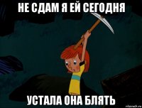 не сдам я ей сегодня устала она блять