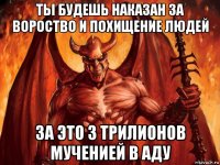 ты будешь наказан за вороство и похищение людей за это 3 трилионов мученией в аду