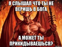 я слышал что ты не веришь в бога а может ты прикидываешься?