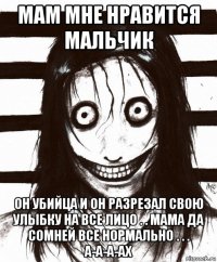 мам мне нравится мальчик он убийца и он разрезал свою улыбку на все лицо . . мама да сомней все нормально . . . а-а-а-ах