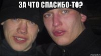 за что спасибо-то? 