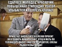 сдал все, молодец, красавчик, повышенная стипендия, ректор улыбается и по плечу хлопает прилетает билл гейтс и слезно просит возглавить майкрософт. отец и мать по телевизору видят смотрят, гордятся, слезы радости вытирают