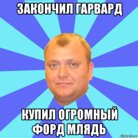 закончил гарвард купил огромный форд млядь