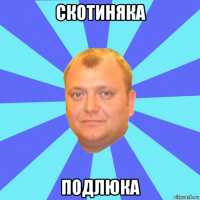 скотиняка подлюка