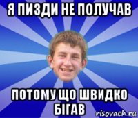 я пизди не получав потому що швидко бігав