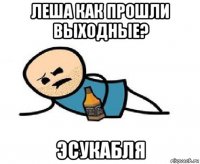 леша как прошли выходные? эсукабля