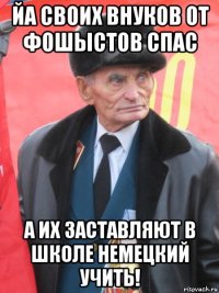 йа своих внуков от фошыстов спас а их заставляют в школе немецкий учить!