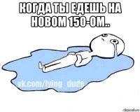 когда ты едешь на новом 150-ом.. 