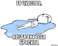 то чувство, когда она тебя бросила