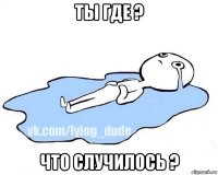 ты где ? что случилось ?