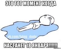 это тот момент когда настанет 18 января!!!!!!