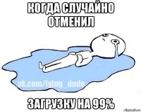 когда случайно отменил загрузку на 99%