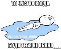 то чуство когда бодя тебя не обнял