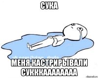 сука меня кастрирывали сукккаааааааа