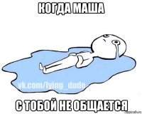 когда маша с тобой не общается