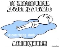 то чувство когда друзья идут бухать а ты кодишь!!!