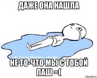 даже она нашла не то-что мы с тобой паш =(