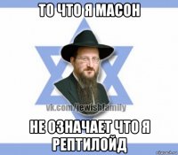 то что я масон не означает что я рептилойд