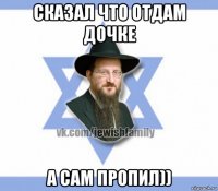 сказал что отдам дочке а сам пропил))