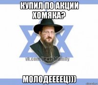 купил по акции хомяка? молодеееец)))