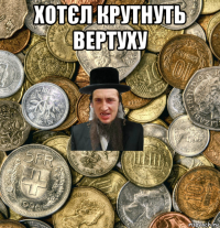 хотєл крутнуть вертуху 