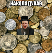 наколядував 