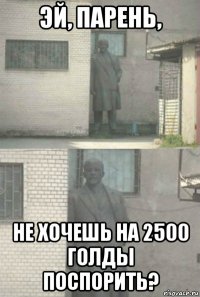 эй, парень, не хочешь на 2500 голды поспорить?