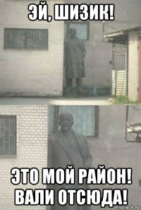 эй, шизик! это мой район! вали отсюда!