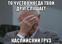 то чуство когда твой друг слушает каспийский груз