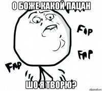 о боже какой пацан шо я творю?