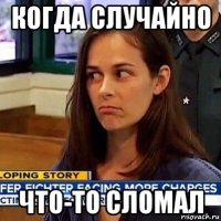 когда случайно что-то сломал