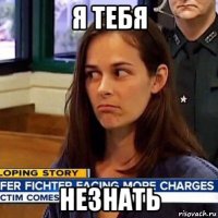 я тебя незнать