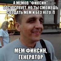а мемов "фиксин" отсутствует, но ты сможешь создать мем и без него, п мем фиксин, генератор