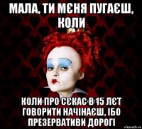 мала, ти мєня пугаєш, коли коли про сєкас в 15 лєт говорити начінаєш, ібо презервативи дорогі