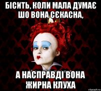 бісить, коли мала думає шо вона сєкасна, а насправді вона жирна клуха