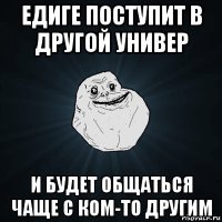 едиге поступит в другой универ и будет общаться чаще с ком-то другим