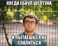 когда ебнул шептуна и пытаешься не спалиться