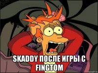  skaddy после игры с fingtom