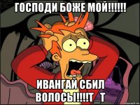 господи боже мой!!!!!! ивангай сбил волосы!!!!т_т