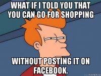 what if i told you that you can go for shopping without posting it on facebook.