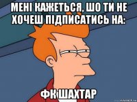 мені кажеться, шо ти не хочеш підписатись на: фк шахтар