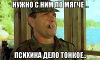 нужно с ним по мягче... психика дело тонкое..