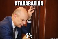 атакавал на 2%