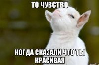 то чувство когда сказали что ты красивая