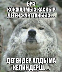 биз кокжалмыз,каскыр деген журттанбыз. . . дегендер алдыма келиндерш. . .