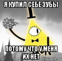 я купил себе зубы потому что у меня их нет
