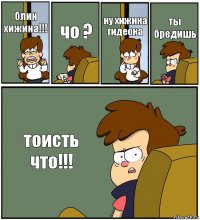 блин хижина!!! чо ? ну хижина гидеона ты бредишь тоисть что!!!